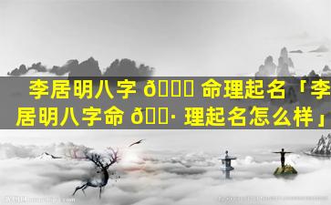李居明八字 🐝 命理起名「李居明八字命 🌷 理起名怎么样」
